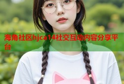 海角社区hjca14社交互动内容分享平台