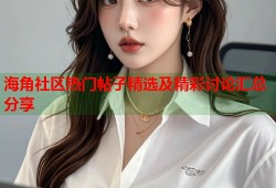 海角社区热门帖子精选及精彩讨论汇总分享
