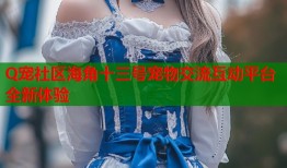 Q宠社区海角十三号宠物交流互动平台全新体验