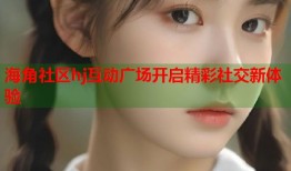 海角社区hj互动广场开启精彩社交新体验