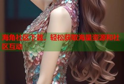 海角社区下载，轻松获取海量资源和社区互动