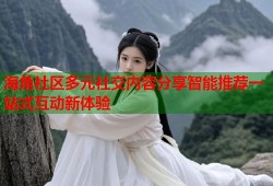 海角社区多元社交内容分享智能推荐一站式互动新体验