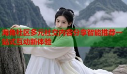 海角社区多元社交内容分享智能推荐一站式互动新体验