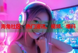 海角社区：热门资讯、视频、爆料