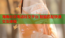 海角社区电话社交平台 智能匹配快速交友体验