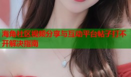 海角社区视频分享与互动平台帖子打不开解决指南