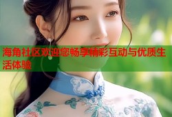 海角社区欢迎您畅享精彩互动与优质生活体验