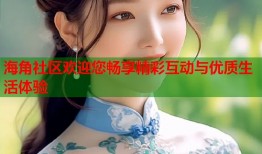海角社区欢迎您畅享精彩互动与优质生活体验