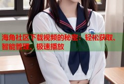 海角社区下载视频的秘密：轻松获取、智能管理、极速播放