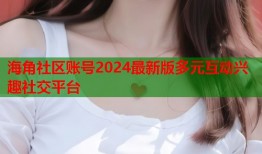 海角社区账号2024最新版多元互动兴趣社交平台