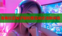 海角社区帖子轻松看互动交流新体验