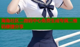 海角社区二微码中心免费生成专属二维码便捷分享