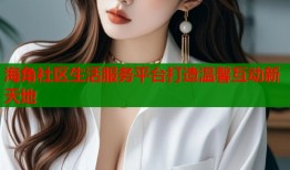 海角社区生活服务平台打造温馨互动新天地