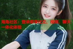 海角社区：登录即享社交、视频、聊天一体化体验