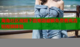 海角社区视频下载难题破解免费看高清短视频体验