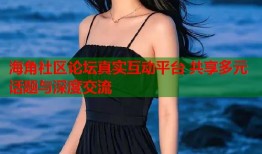 海角社区论坛真实互动平台 共享多元话题与深度交流