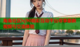 海角社区hj90精彩互动平台尽享最新视频与交流体验