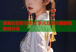 海角社区社交平台 多元互动兴趣群组即时分享