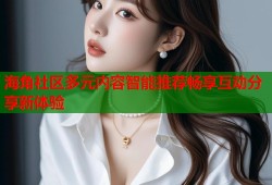 海角社区多元内容智能推荐畅享互动分享新体验