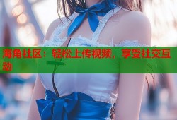 海角社区：轻松上传视频，享受社交互动