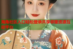 海角社区入口轻松登录共享邻里资源互动平台