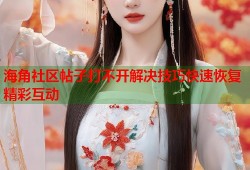 海角社区帖子打不开解决技巧快速恢复精彩互动