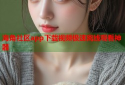 海角社区app下载视频极速离线观看神器