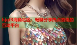 hjgf3海角社区：畅聊分享热点资讯的互动平台