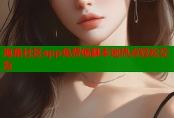 海角社区app免费畅聊本地热点轻松交友