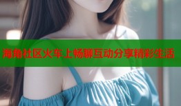 海角社区火车上畅聊互动分享精彩生活