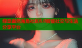 绿意盎然海角社区8.0智能社交与生活分享平台