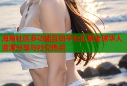 海角社区多功能互动平台汇聚全球华人资源分享与社交热点
