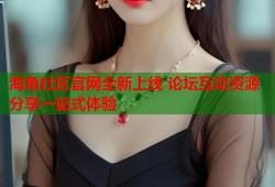 海角社区官网全新上线 论坛互动资源分享一站式体验