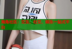 海角社区：交友、社交、娱乐一站式平台