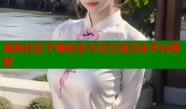 海角社区干嘛的全方位交流互动平台揭秘