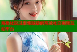 海角社区注册难题破解高效社交视频互动平台