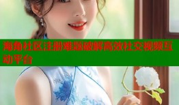 海角社区注册难题破解高效社交视频互动平台