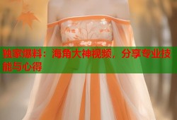 独家爆料：海角大神视频，分享专业技能与心得