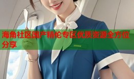 海角社区国产精伦专区优质资源全方位分享