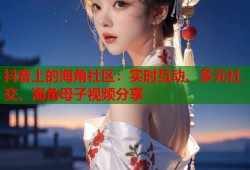 抖音上的海角社区：实时互动、多元社交、海角母子视频分享