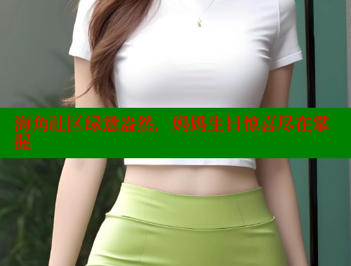 海角社区绿意盎然，妈妈生日惊喜尽在掌握