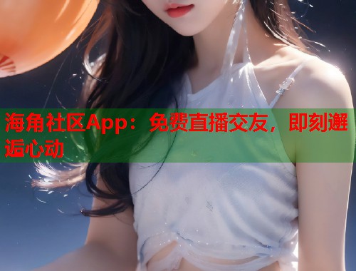海角社区App：免费直播交友，即刻邂逅心动