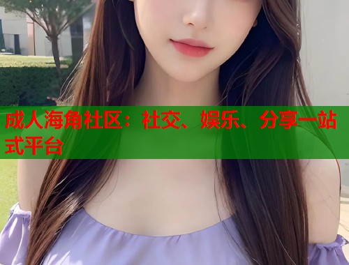 成人海角社区：社交、娱乐、分享一站式平台