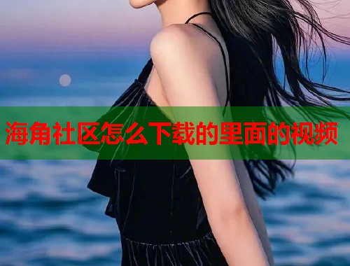 海角社区怎么下载的里面的视频