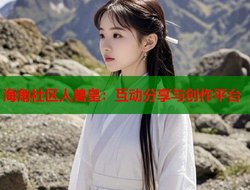 海角社区人兽皇：互动分享与创作平台