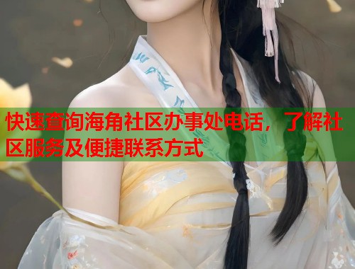 快速查询海角社区办事处电话，了解社区服务及便捷联系方式