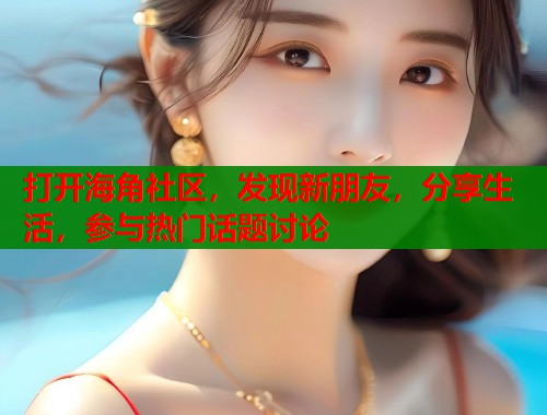 打开海角社区，发现新朋友，分享生活，参与热门话题讨论