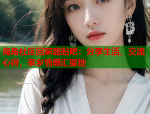 海角社区回家路贴吧：分享生活，交流心得，家乡情感汇聚地