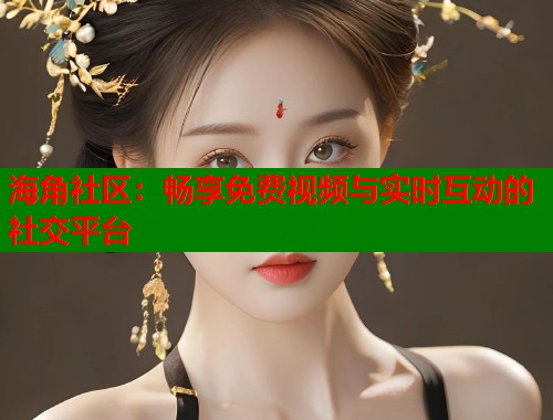 海角社区：畅享免费视频与实时互动的社交平台