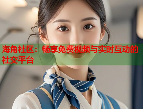 海角社区：畅享免费视频与实时互动的社交平台